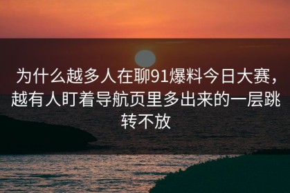 为什么越多人在聊91爆料今日大赛，越有人盯着导航页里多出来的一层跳转不放