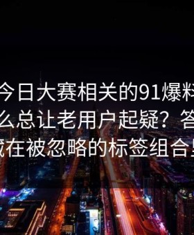91爆料今日大赛相关的91爆料猛料吃瓜为什么总让老用户起疑？答案可能藏在被忽略的标签组合里