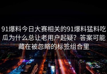 91爆料今日大赛相关的91爆料猛料吃瓜为什么总让老用户起疑？答案可能藏在被忽略的标签组合里