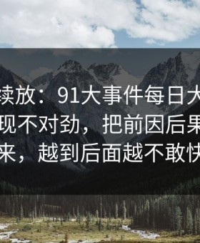 有料继续放：91大事件每日大赛回看时才发现不对劲，把前因后果全翻了出来，越到后面越不敢快进