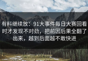 有料继续放：91大事件每日大赛回看时才发现不对劲，把前因后果全翻了出来，越到后面越不敢快进