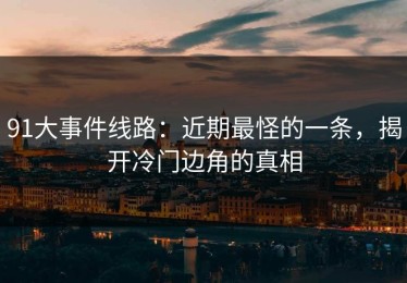 91大事件线路：近期最怪的一条，揭开冷门边角的真相