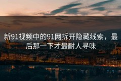 新91视频中的91网拆开隐藏线索，最后那一下才最耐人寻味