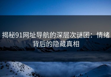 揭秘91网址导航的深层次谜团：情绪背后的隐藏真相