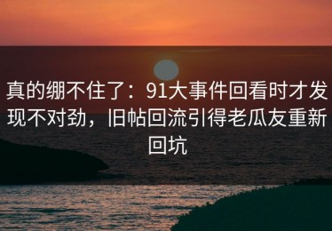 真的绷不住了：91大事件回看时才发现不对劲，旧帖回流引得老瓜友重新回坑