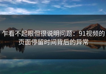 乍看不起眼但很说明问题：91视频的页面停留时间背后的异常