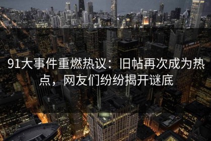 91大事件重燃热议：旧帖再次成为热点，网友们纷纷揭开谜底