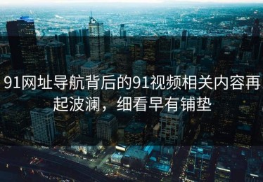 91网址导航背后的91视频相关内容再起波澜，细看早有铺垫