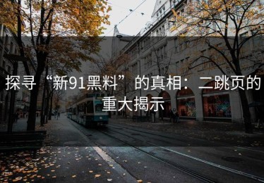 探寻“新91黑料”的真相：二跳页的重大揭示