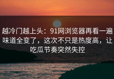 越冷门越上头：91网浏览器再看一遍味道全变了，这次不只是热度高，让吃瓜节奏突然失控