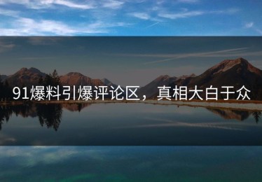 91爆料引爆评论区，真相大白于众