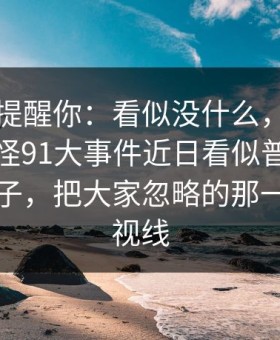 别说没提醒你：看似没什么，后面却越来越怪91大事件近日看似普通却处处埋钩子，把大家忽略的那一段拖回视线