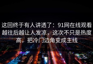这回终于有人讲透了：91网在线观看越往后越让人发凉，这次不只是热度高，把冷门边角变成主线