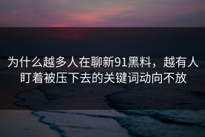为什么越多人在聊新91黑料，越有人盯着被压下去的关键词动向不放