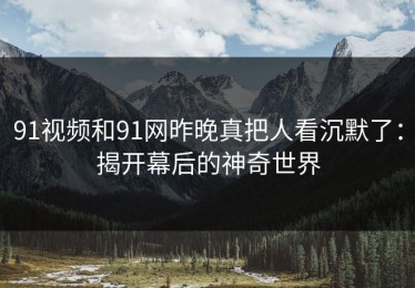 91视频和91网昨晚真把人看沉默了：揭开幕后的神奇世界