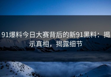 91爆料今日大赛背后的新91黑料：揭示真相，揭露细节