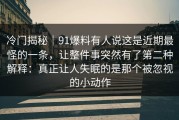 冷门揭秘｜91爆料有人说这是近期最怪的一条，让整件事突然有了第二种解释：真正让人失眠的是那个被忽视的小动作