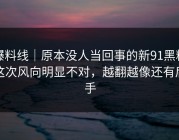 爆料线｜原本没人当回事的新91黑料这次风向明显不对，越翻越像还有后手
