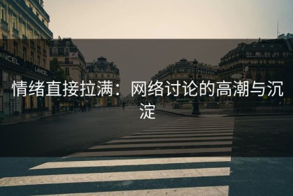 情绪直接拉满：网络讨论的高潮与沉淀
