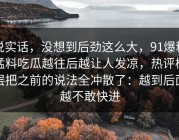 说实话，没想到后劲这么大，91爆料猛料吃瓜越往后越让人发凉，热评楼层把之前的说法全冲散了：越到后面越不敢快进