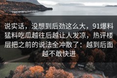 说实话，没想到后劲这么大，91爆料猛料吃瓜越往后越让人发凉，热评楼层把之前的说法全冲散了：越到后面越不敢快进