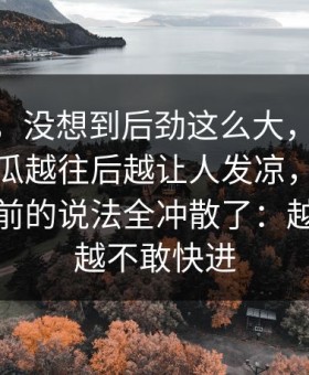 说实话，没想到后劲这么大，91爆料猛料吃瓜越往后越让人发凉，热评楼层把之前的说法全冲散了：越到后面越不敢快进