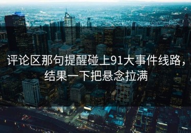 评论区那句提醒碰上91大事件线路，结果一下把悬念拉满