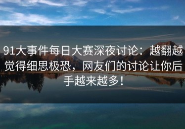 91大事件每日大赛深夜讨论：越翻越觉得细思极恐，网友们的讨论让你后手越来越多！