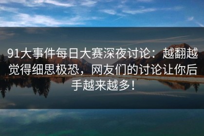 91大事件每日大赛深夜讨论：越翻越觉得细思极恐，网友们的讨论让你后手越来越多！