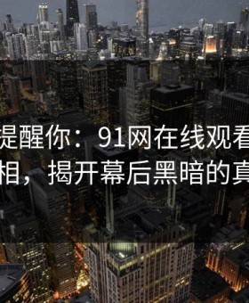别说没提醒你：91网在线观看的隐藏真相，揭开幕后黑暗的真相
