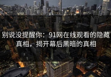 别说没提醒你：91网在线观看的隐藏真相，揭开幕后黑暗的真相