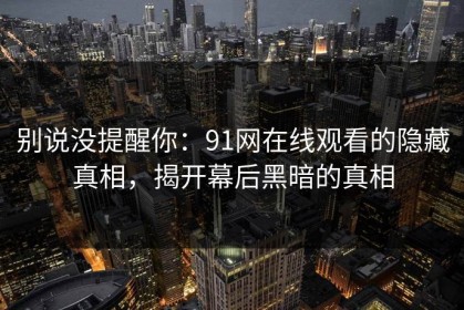 别说没提醒你：91网在线观看的隐藏真相，揭开幕后黑暗的真相