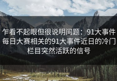乍看不起眼但很说明问题：91大事件每日大赛相关的91大事件近日的冷门栏目突然活跃的信号