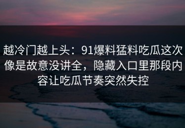 越冷门越上头：91爆料猛料吃瓜这次像是故意没讲全，隐藏入口里那段内容让吃瓜节奏突然失控