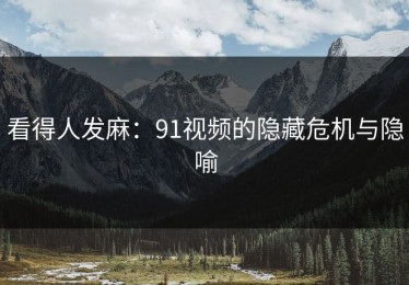 看得人发麻：91视频的隐藏危机与隐喻
