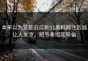 本来以为又是旧瓜新91黑料越往后越让人发凉，把节奏彻底带偏