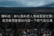 爆料线｜新91黑料把人情绪直接拉满，首页推荐里那段内容一下把气氛拉满