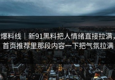 爆料线｜新91黑料把人情绪直接拉满，首页推荐里那段内容一下把气氛拉满