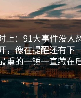 线索刚对上：91大事件没人想到会从这里炸开，像在提醒还有下一层，原来最重的一锤一直藏在后面