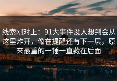 线索刚对上：91大事件没人想到会从这里炸开，像在提醒还有下一层，原来最重的一锤一直藏在后面
