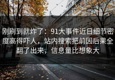 刚刷到就炸了：91大事件近日细节密度高得吓人，站内搜索把前因后果全翻了出来，信息量比想象大