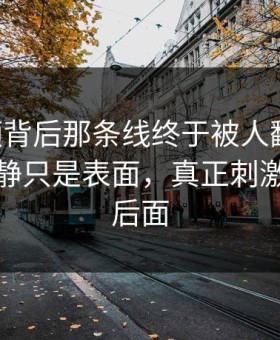 91视频背后那条线终于被人翻出来，风平浪静只是表面，真正刺激的还在后面