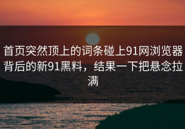 首页突然顶上的词条碰上91网浏览器背后的新91黑料，结果一下把悬念拉满