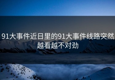 91大事件近日里的91大事件线路突然越看越不对劲