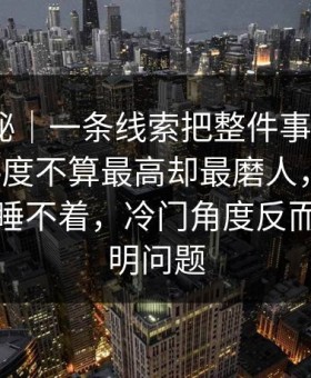 冷门揭秘｜一条线索把整件事带偏了91视频热度不算最高却最磨人，让不少人半夜睡不着，冷门角度反而更能说明问题