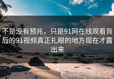 不是没有预兆，只是91网在线观看背后的91视频真正扎眼的地方现在才露出来