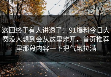 这回终于有人讲透了：91爆料今日大赛没人想到会从这里炸开，首页推荐里那段内容一下把气氛拉满
