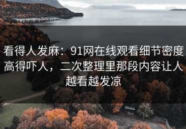 看得人发麻：91网在线观看细节密度高得吓人，二次整理里那段内容让人越看越发凉