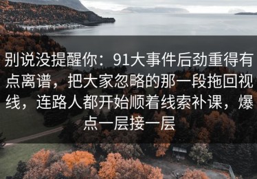 别说没提醒你：91大事件后劲重得有点离谱，把大家忽略的那一段拖回视线，连路人都开始顺着线索补课，爆点一层接一层