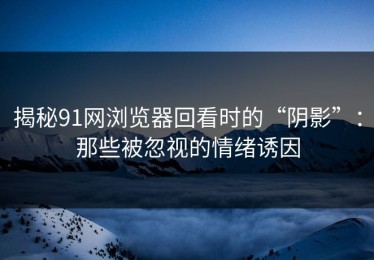 揭秘91网浏览器回看时的“阴影”：那些被忽视的情绪诱因